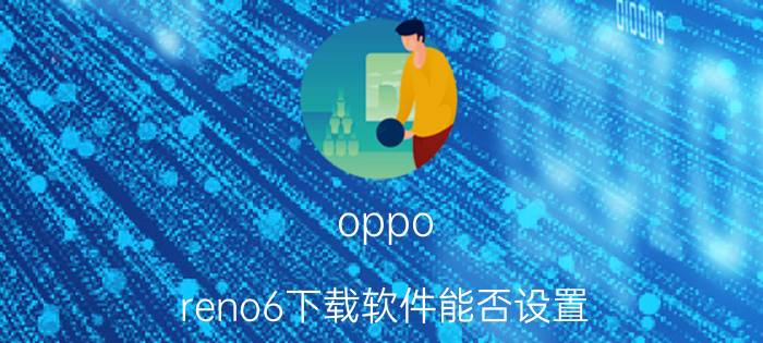 oppo reno6下载软件能否设置 oppo reno6添加桌面快捷方式？